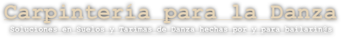 Carpintería para la Danza
Soluciones en Suelos y Tarimas de Danza hechas por y para bailarin@s